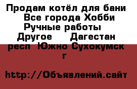 Продам котёл для бани  - Все города Хобби. Ручные работы » Другое   . Дагестан респ.,Южно-Сухокумск г.